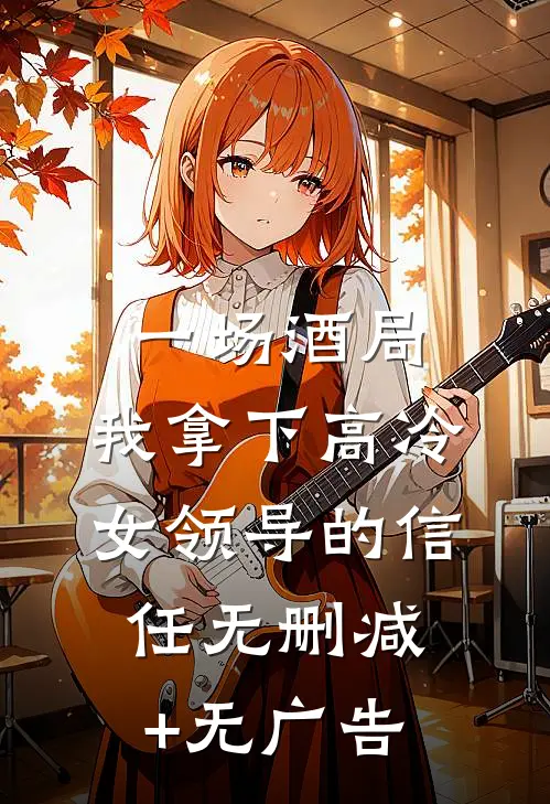 一场酒局，我拿下高冷女领导的信任无删减+无广告