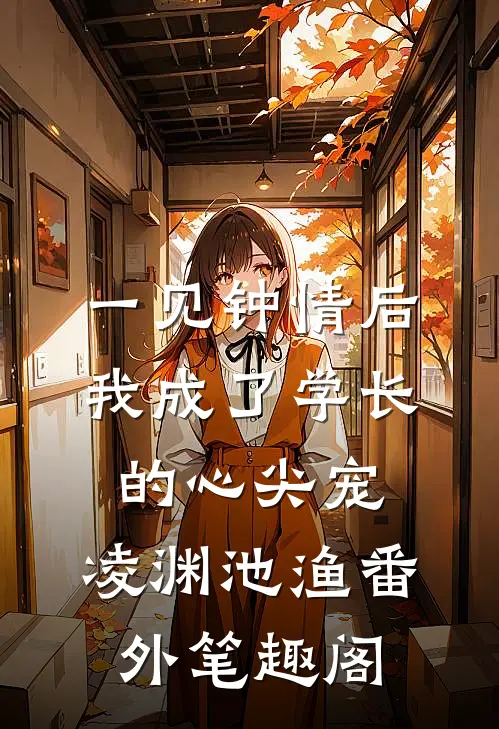 一见钟情后，我成了学长的心尖宠：凌渊池渔番外笔趣阁