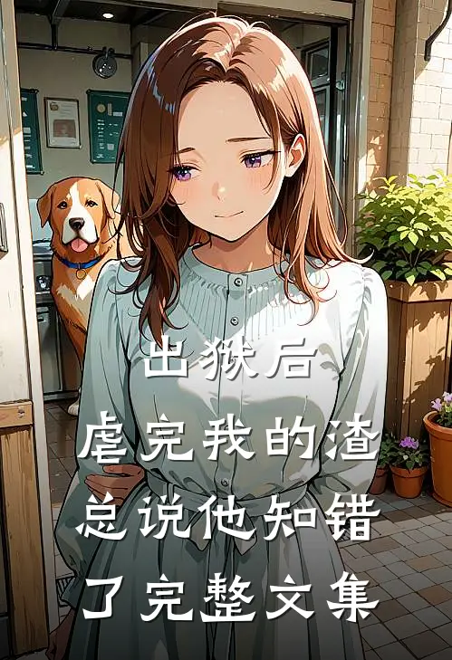 出狱后，虐完我的渣总说他知错了完整文集