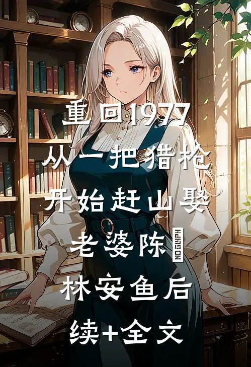 重回1977：从一把猎枪开始赶山娶老婆陈旸林安鱼后续+全文