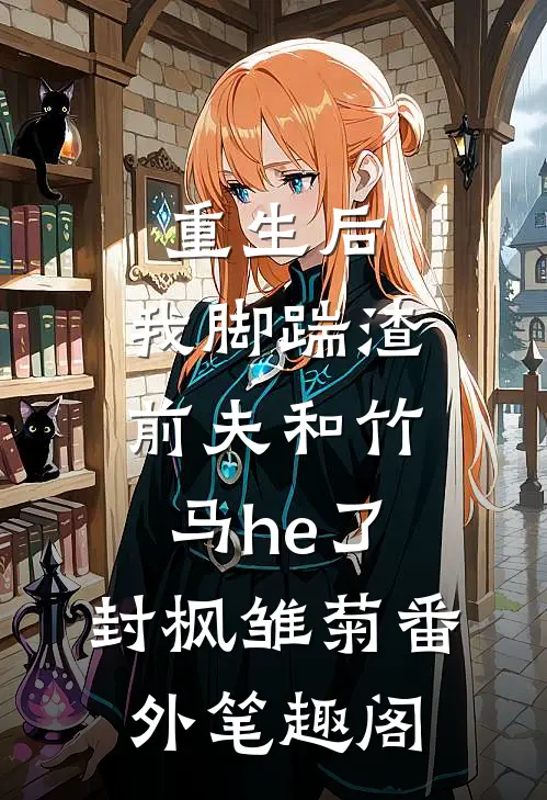 重生后，我脚踹渣前夫和竹马he了：封枫雏菊番外笔趣阁