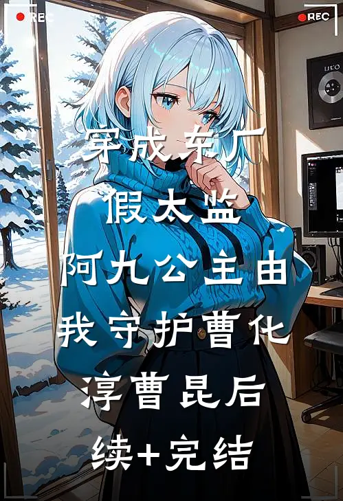 穿成东厂假太监，阿九公主由我守护曹化淳曹昆后续+完结
