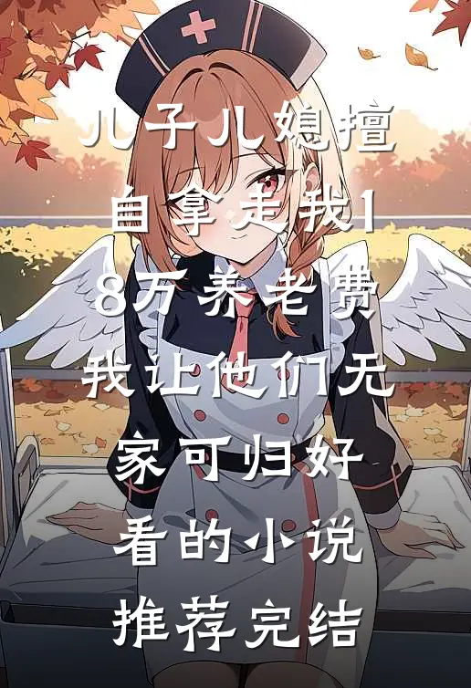 儿子儿媳擅自拿走我18万养老费，我让他们无家可归好看的小说推荐完结
