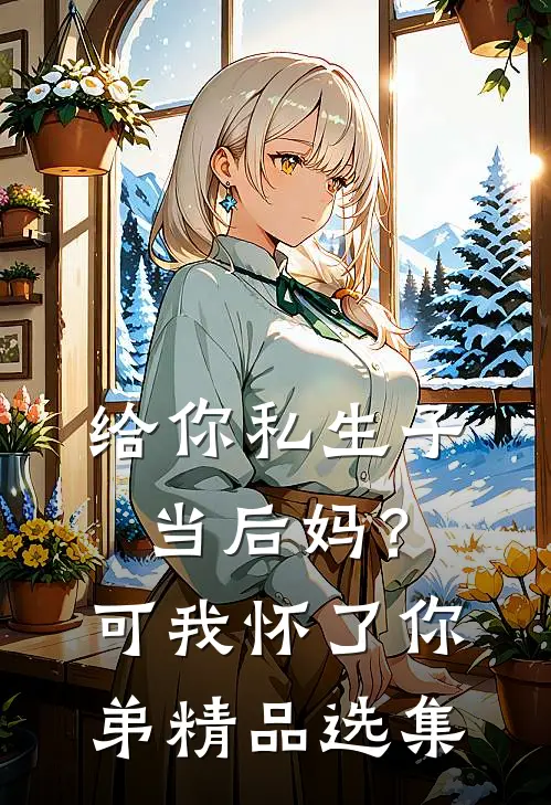 给你私生子当后妈？可我怀了你弟精品选集