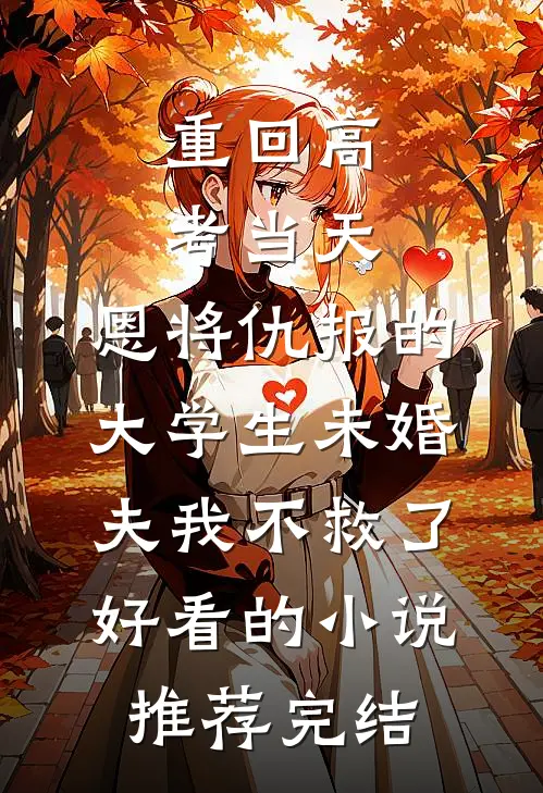 重回高考当天，恩将仇报的大学生未婚夫我不救了好看的小说推荐完结