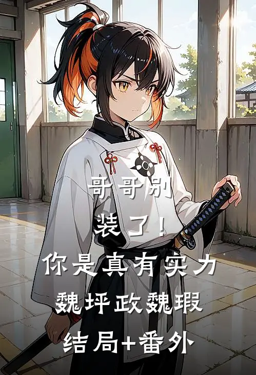 哥哥别装了！你是真有实力魏坪政魏瑕结局+番外