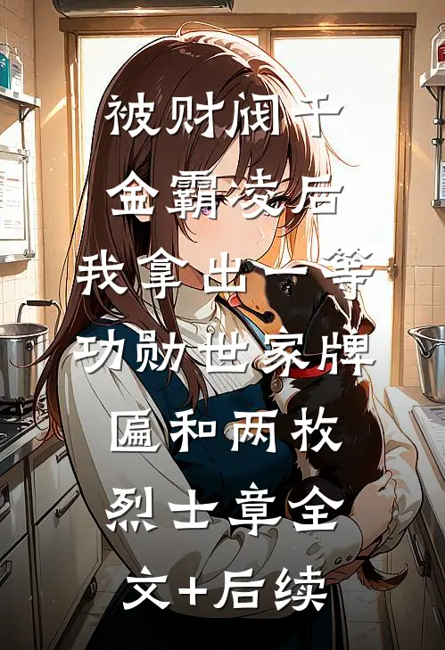 被财阀千金霸凌后，我拿出一等功勋世家牌匾和两枚烈士章全文+后续