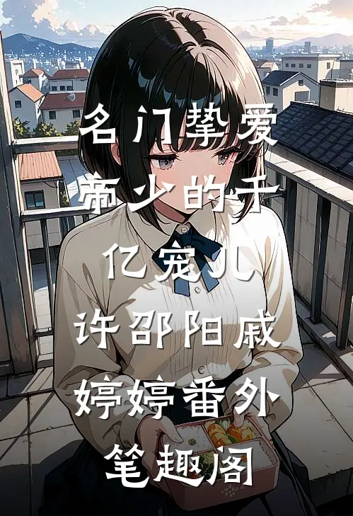 名门挚爱：帝少的千亿宠儿：许邵阳戚婷婷番外笔趣阁
