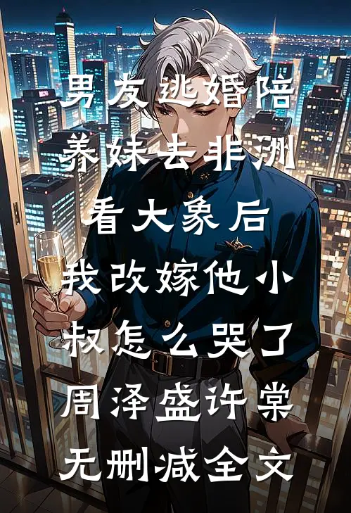 男友逃婚陪养妹去非洲看大象后，我改嫁他小叔怎么哭了周泽盛许棠无删减全文