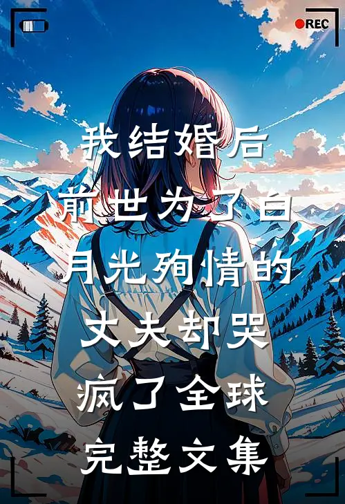 我结婚后，前世为了白月光殉情的丈夫却哭疯了全球完整文集