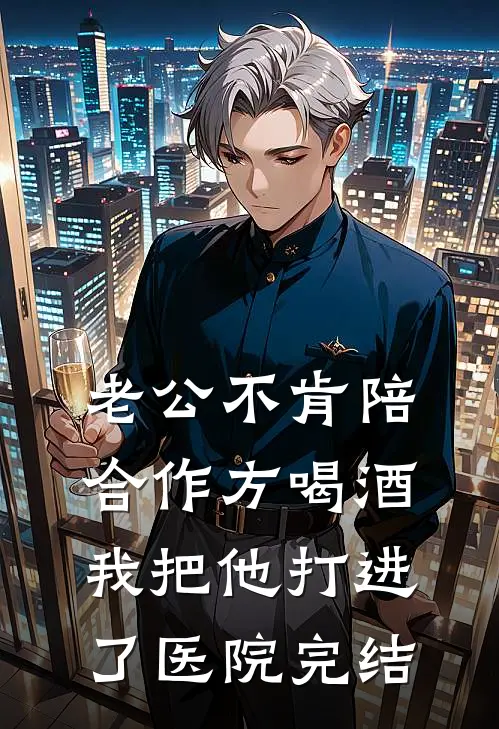 老公不肯陪合作方喝酒，我把他打进了医院完结