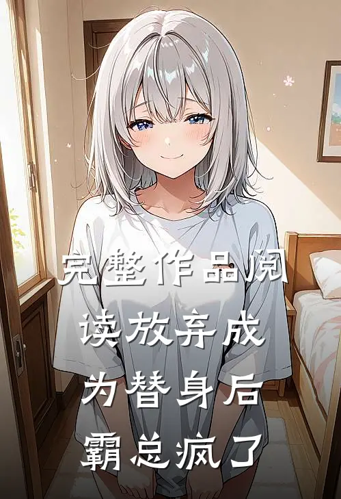 完整作品阅读放弃成为替身后，霸总疯了