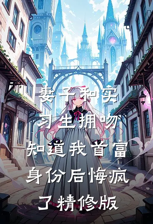 妻子和实习生拥吻，知道我首富身份后悔疯了精修版