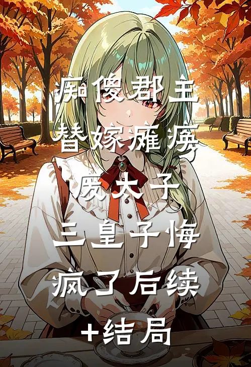 痴傻郡主替嫁瘫痪废太子，三皇子悔疯了后续+结局