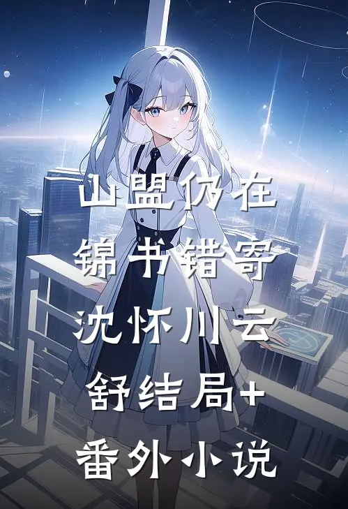 山盟仍在，锦书错寄沈怀川云舒结局+番外小说