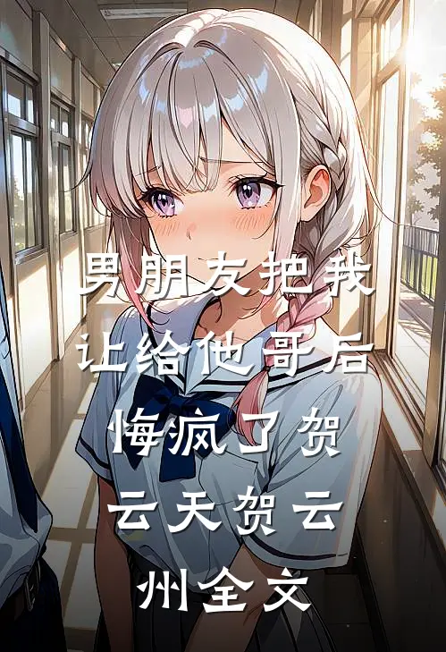 男朋友把我让给他哥后，悔疯了贺云天贺云州全文