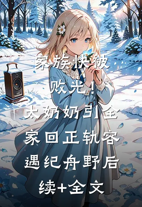 家族快被败光！太奶奶引全家回正轨容遇纪舟野后续+全文