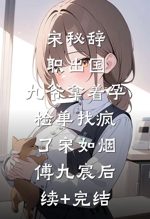 宋秘辞职出国，九爷拿着孕检单找疯了宋如烟傅九宸后续+完结