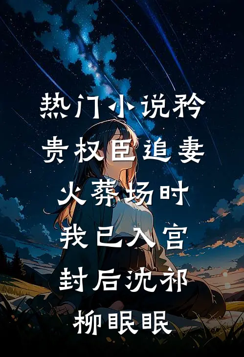 热门小说矜贵权臣追妻火葬场时，我已入宫封后沈祁柳眠眠