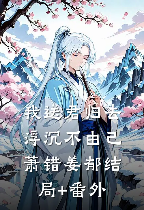我送君归去，浮沉不由己萧错姜郁结局+番外