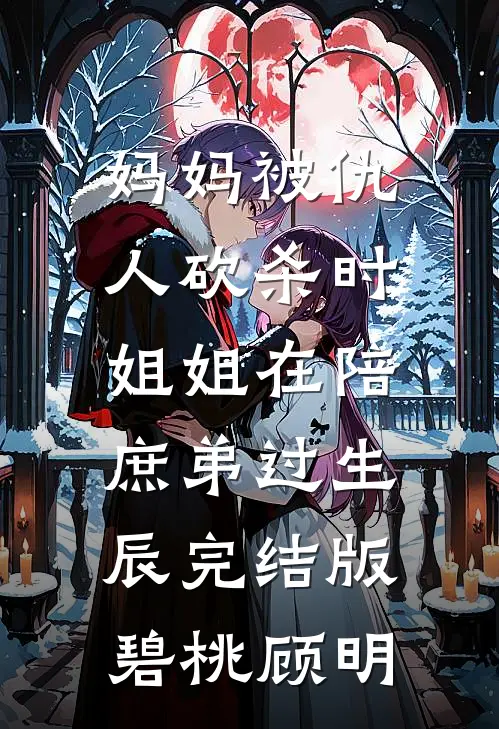 妈妈被仇人砍杀时，姐姐在陪庶弟过生辰完结版碧桃顾明