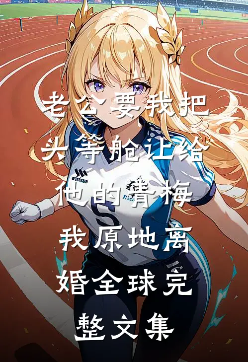 老公要我把头等舱让给他的青梅，我原地离婚全球完整文集
