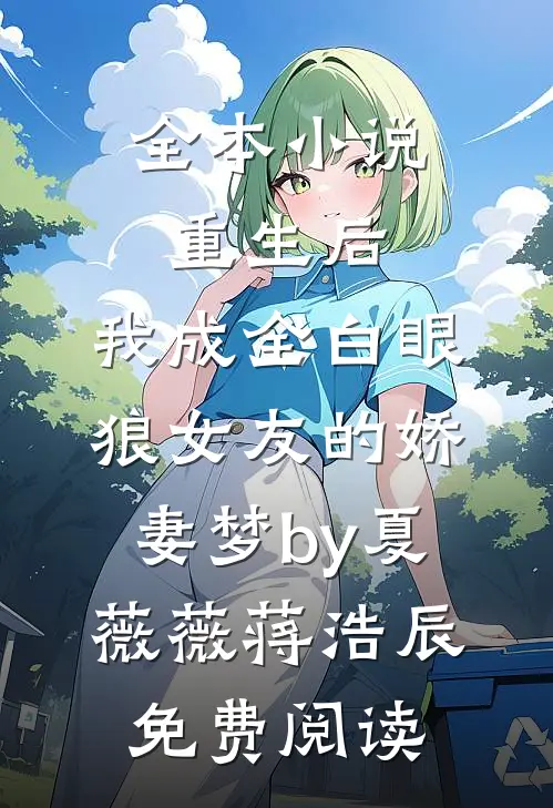 全本小说重生后，我成全白眼狼女友的娇妻梦by夏薇薇蒋浩辰免费阅读