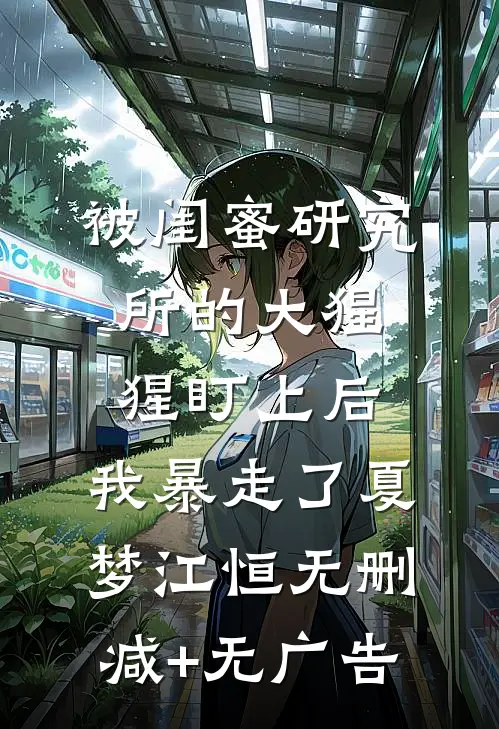 被闺蜜研究所的大猩猩盯上后，我暴走了夏梦江恒无删减+无广告