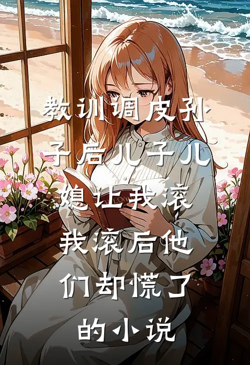 教训调皮孙子后儿子儿媳让我滚，我滚后他们却慌了的小说