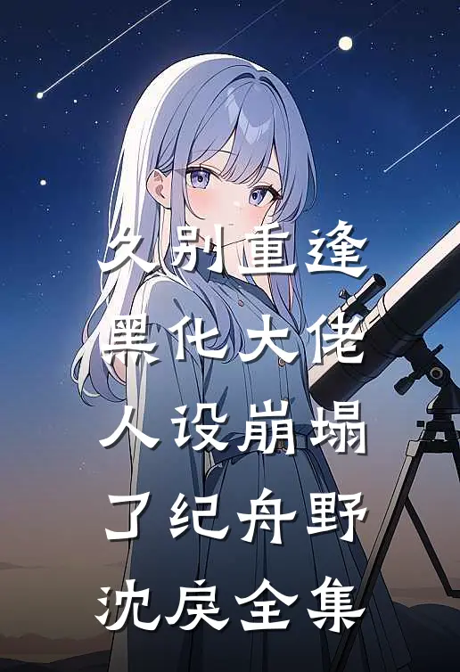 久别重逢：黑化大佬人设崩塌了纪舟野沈戾全集
