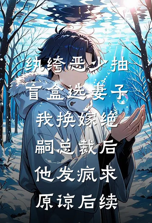 纨绔恶少抽盲盒选妻子，我换嫁绝嗣总裁后他发疯求原谅后续