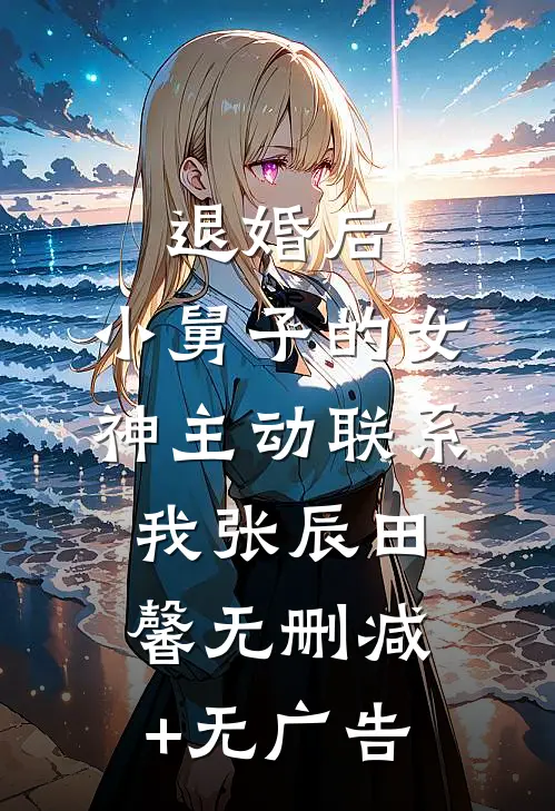 退婚后，小舅子的女神主动联系我张辰田馨无删减+无广告