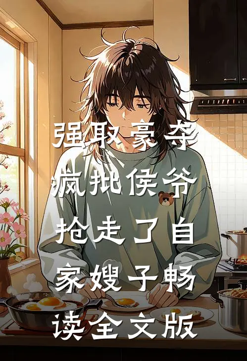 强取豪夺：疯批侯爷抢走了自家嫂子畅读全文版