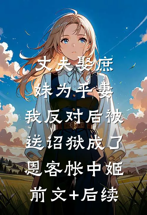 丈夫娶庶妹为平妻，我反对后被送诏狱成了恩客帐中姬前文+后续
