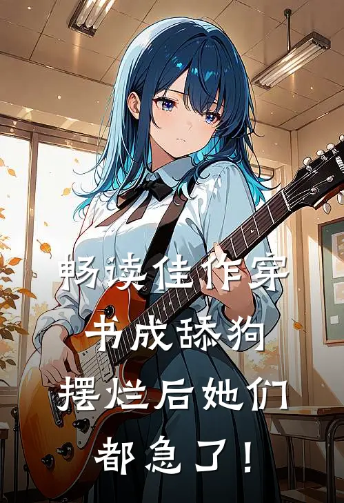 畅读佳作穿书成舔狗，摆烂后她们都急了！