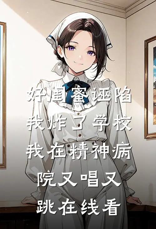 好闺蜜诬陷我炸了学校，我在精神病院又唱又跳在线看