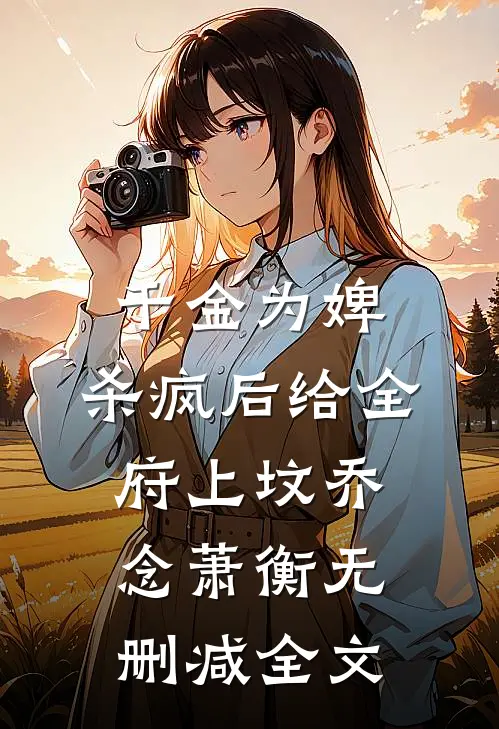 千金为婢，杀疯后给全府上坟乔念萧衡无删减全文