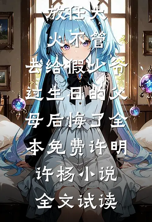 放任大火不管，去给假少爷过生日的父母后悔了全本免费许明许杨小说全文试读