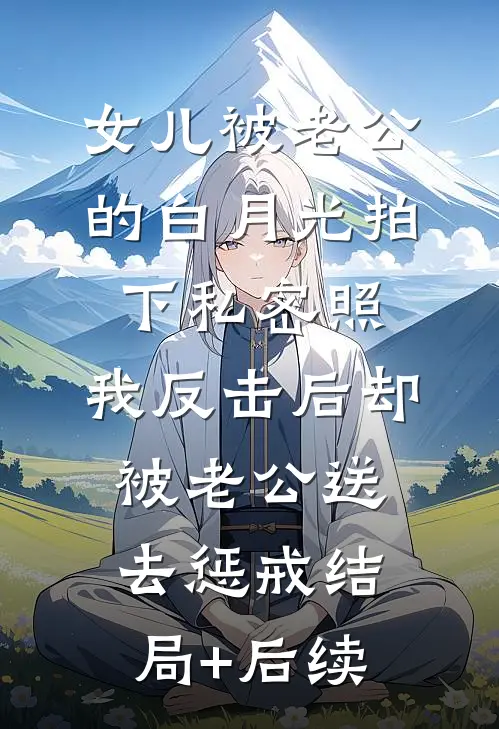 女儿被老公的白月光拍下私密照，我反击后却被老公送去惩戒结局+后续