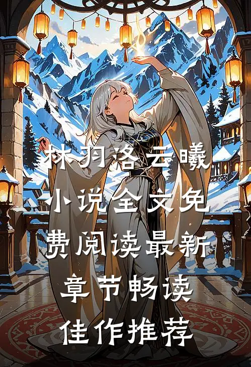 林羽洛云曦小说全文免费阅读最新章节畅读佳作推荐