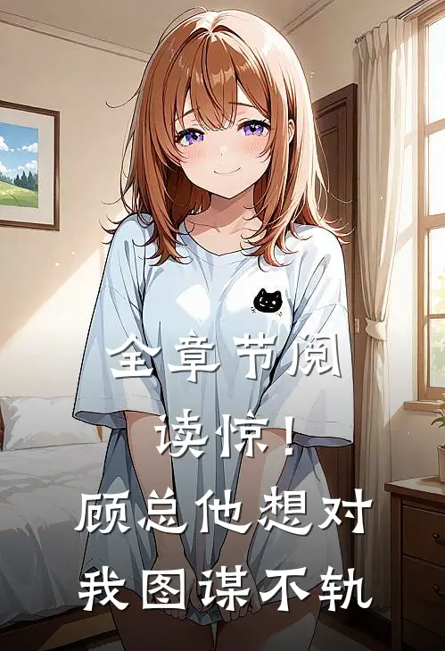 全章节阅读惊！顾总他想对我图谋不轨