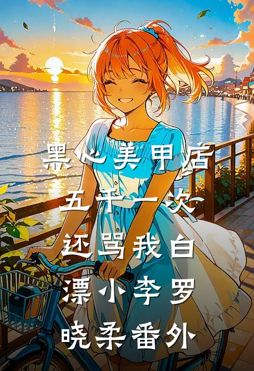 黑心美甲店，五千一次还骂我白漂小李罗晓柔 番外