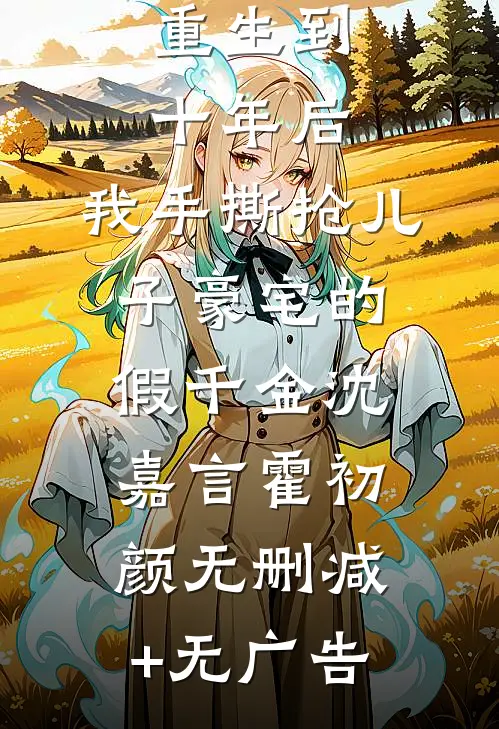 重生到十年后，我手撕抢儿子豪宅的假千金沈嘉言霍初颜无删减+无广告