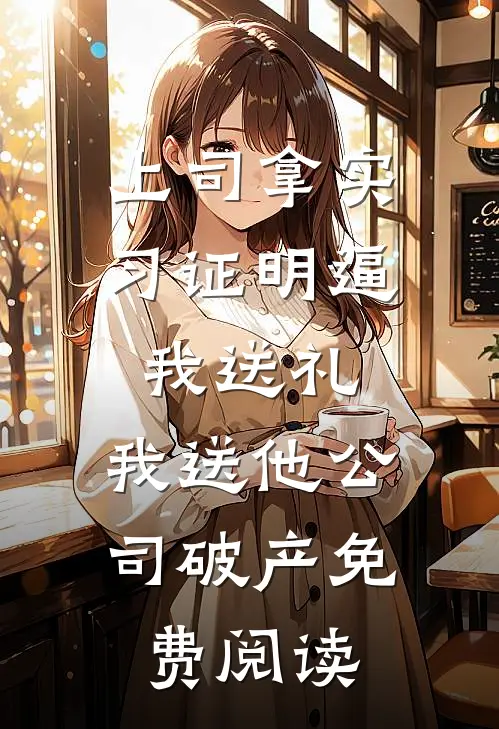 上司拿实习证明逼我送礼，我送他公司破产免费阅读