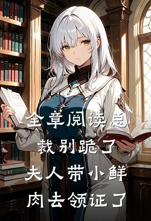 全章阅读总裁别跪了，夫人带小鲜肉去领证了