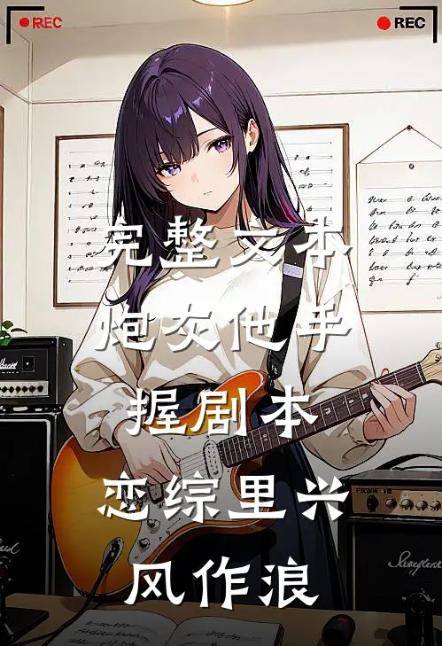 完整文本炮灰他手握剧本，恋综里兴风作浪