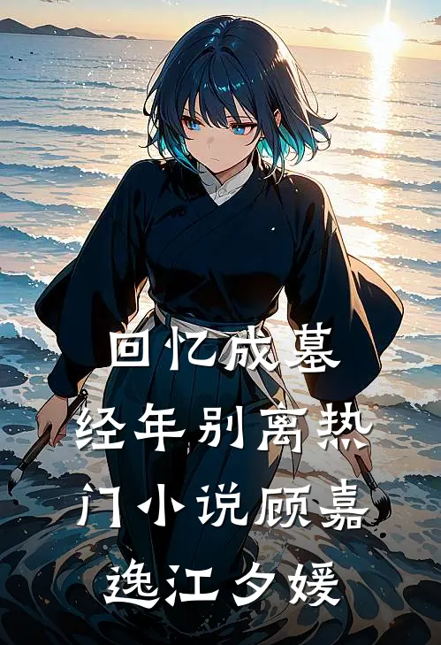 回忆成墓，经年别离热门小说顾嘉逸江夕媛