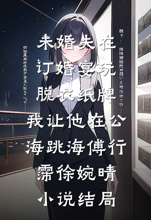 未婚夫在订婚宴玩脱衣纸牌，我让他在公海跳海傅行霈徐婉晴小说结局