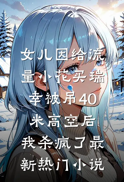 女儿因给流量小花买瑞幸被吊40米高空后，我杀疯了最新热门小说