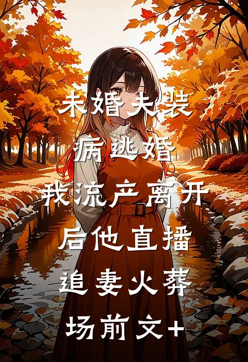 未婚夫装病逃婚，我流产离开后他直播追妻火葬场前文+
